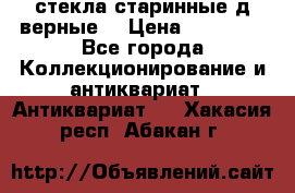 стекла старинные д верные. › Цена ­ 16 000 - Все города Коллекционирование и антиквариат » Антиквариат   . Хакасия респ.,Абакан г.